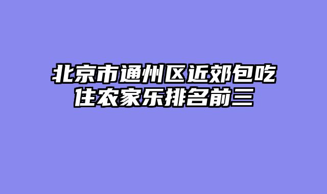 北京市通州区近郊包吃住农家乐排名前三