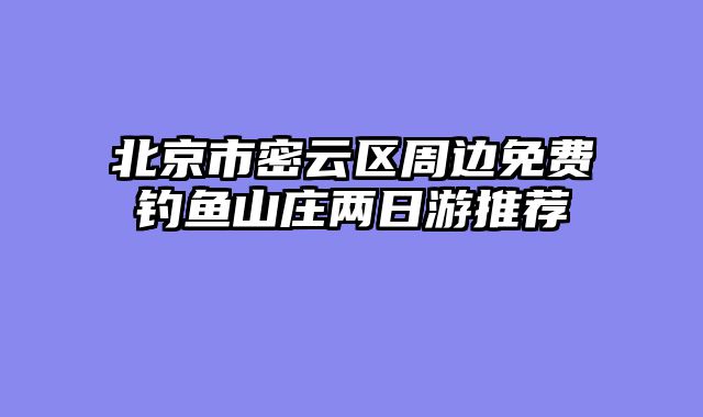 北京市密云区周边免费钓鱼山庄两日游推荐