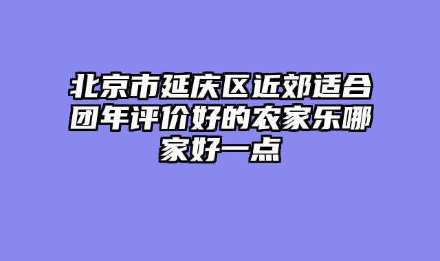 北京市延庆区近郊适合团年评价好的农家乐哪家好一点