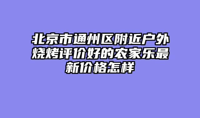 北京市通州区附近户外烧烤评价好的农家乐最新价格怎样