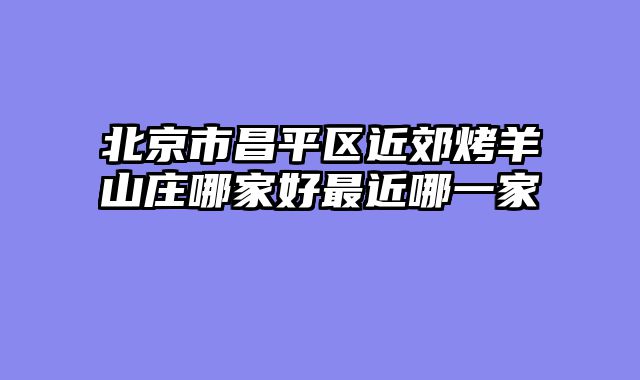 北京市昌平区近郊烤羊山庄哪家好最近哪一家