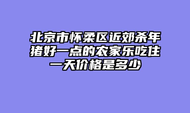 北京市怀柔区近郊杀年猪好一点的农家乐吃住一天价格是多少