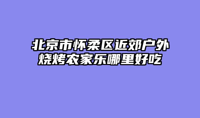 北京市怀柔区近郊户外烧烤农家乐哪里好吃