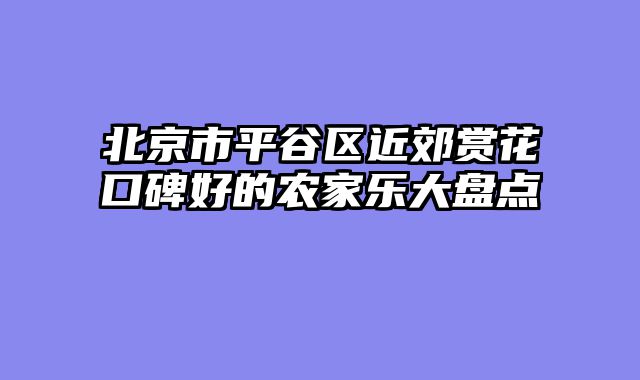 北京市平谷区近郊赏花口碑好的农家乐大盘点