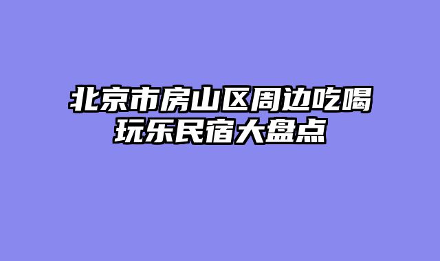 北京市房山区周边吃喝玩乐民宿大盘点