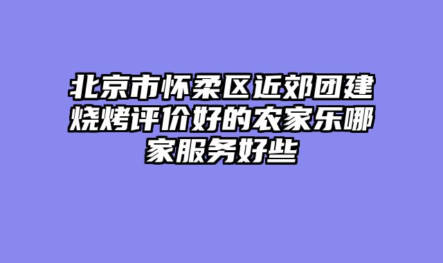 北京市怀柔区近郊团建烧烤评价好的农家乐哪家服务好些