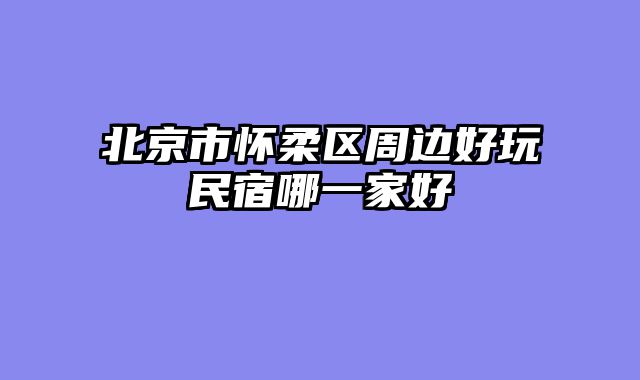 北京市怀柔区周边好玩民宿哪一家好