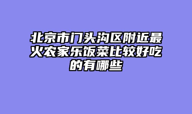 北京市门头沟区附近最火农家乐饭菜比较好吃的有哪些