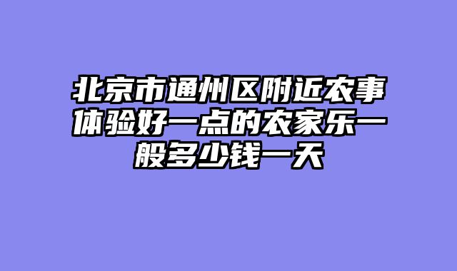 北京市通州区附近农事体验好一点的农家乐一般多少钱一天