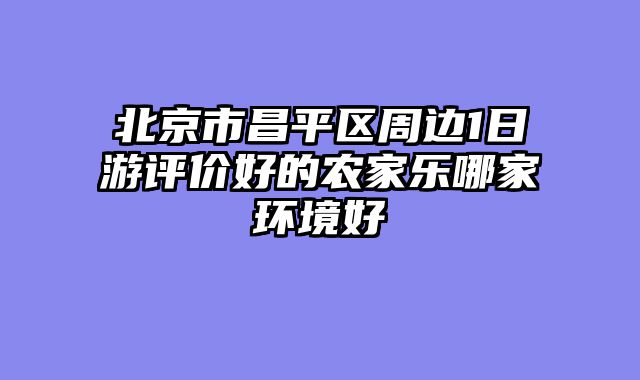 北京市昌平区周边1日游评价好的农家乐哪家环境好