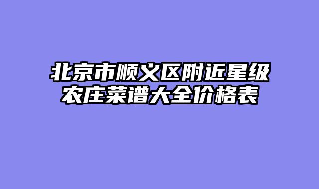 北京市顺义区附近星级农庄菜谱大全价格表