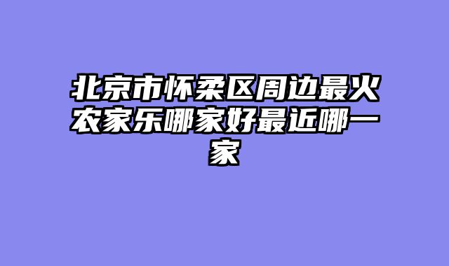 北京市怀柔区周边最火农家乐哪家好最近哪一家
