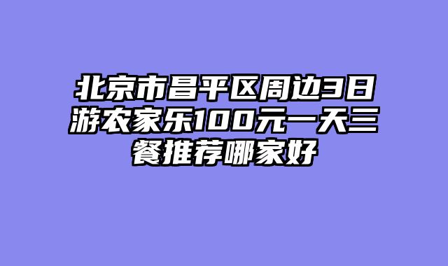 北京市昌平区周边3日游农家乐100元一天三餐推荐哪家好