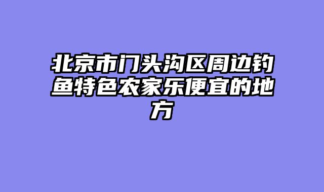 北京市门头沟区周边钓鱼特色农家乐便宜的地方
