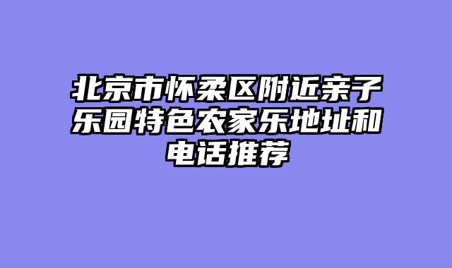 北京市怀柔区附近亲子乐园特色农家乐地址和电话推荐