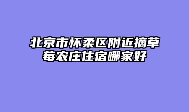 北京市怀柔区附近摘草莓农庄住宿哪家好