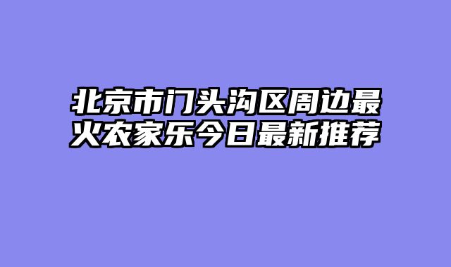 北京市门头沟区周边最火农家乐今日最新推荐