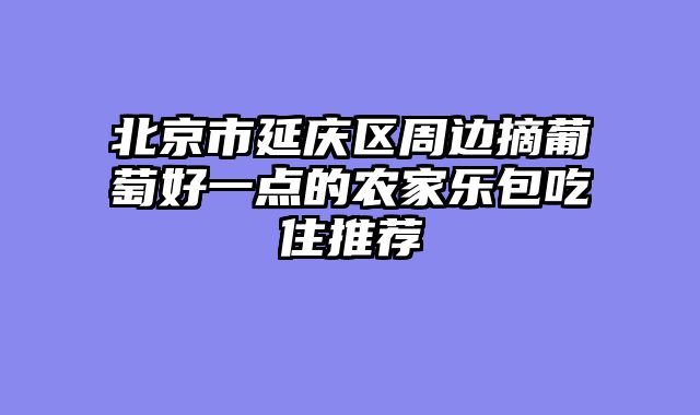 北京市延庆区周边摘葡萄好一点的农家乐包吃住推荐