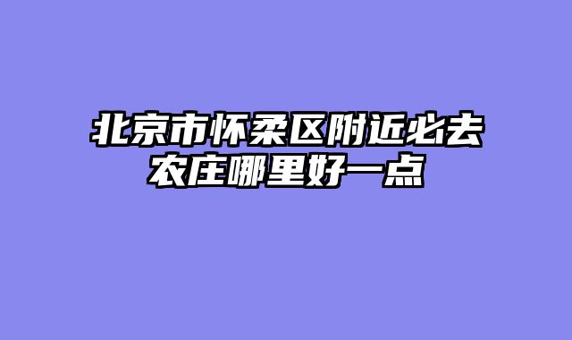 北京市怀柔区附近必去农庄哪里好一点