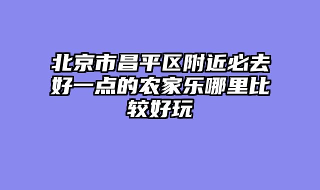 北京市昌平区附近必去好一点的农家乐哪里比较好玩