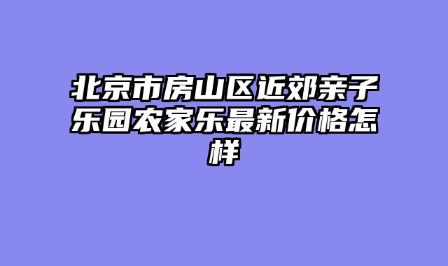北京市房山区近郊亲子乐园农家乐最新价格怎样