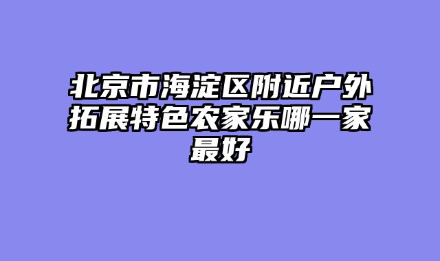 北京市海淀区附近户外拓展特色农家乐哪一家最好