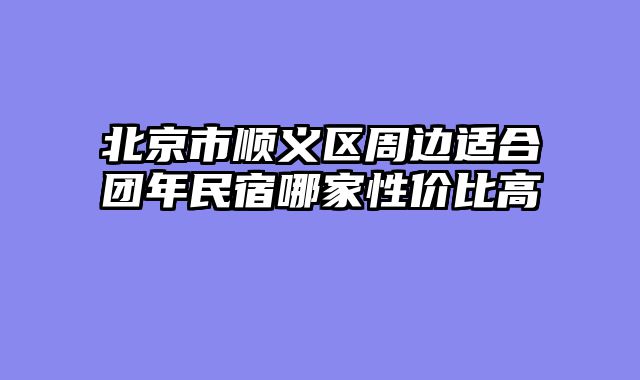 北京市顺义区周边适合团年民宿哪家性价比高