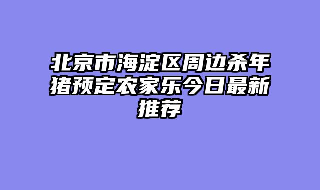 北京市海淀区周边杀年猪预定农家乐今日最新推荐