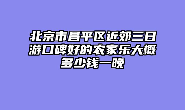 北京市昌平区近郊三日游口碑好的农家乐大概多少钱一晚