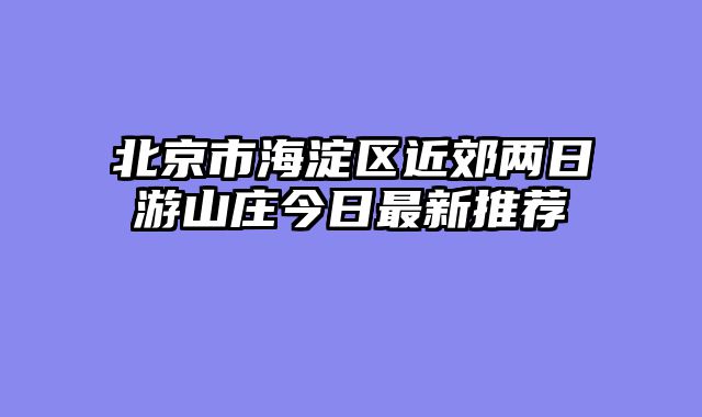 北京市海淀区近郊两日游山庄今日最新推荐