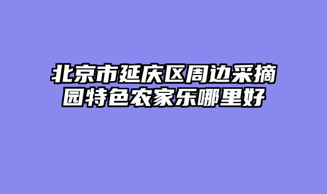 北京市延庆区周边采摘园特色农家乐哪里好