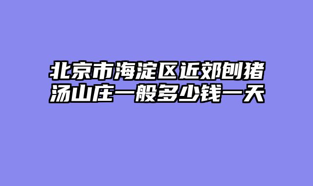北京市海淀区近郊刨猪汤山庄一般多少钱一天