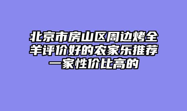 北京市房山区周边烤全羊评价好的农家乐推荐一家性价比高的