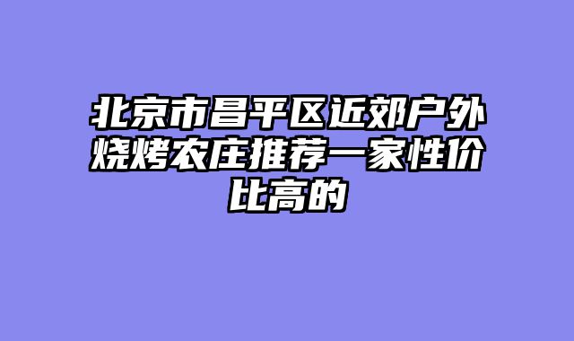 北京市昌平区近郊户外烧烤农庄推荐一家性价比高的