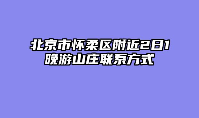 北京市怀柔区附近2日1晚游山庄联系方式