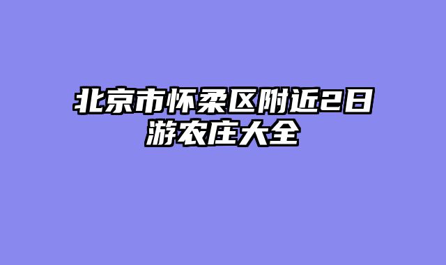 北京市怀柔区附近2日游农庄大全