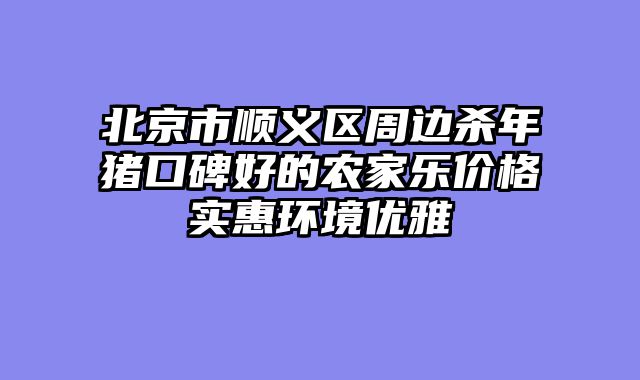 北京市顺义区周边杀年猪口碑好的农家乐价格实惠环境优雅