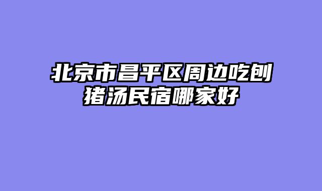 北京市昌平区周边吃刨猪汤民宿哪家好