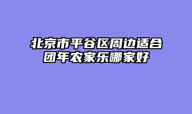 北京市平谷区周边适合团年农家乐哪家好