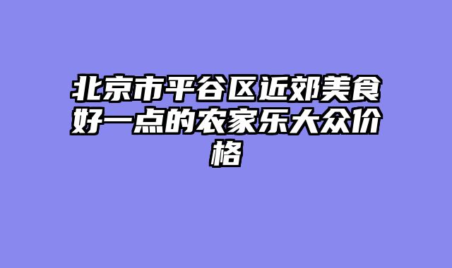 北京市平谷区近郊美食好一点的农家乐大众价格