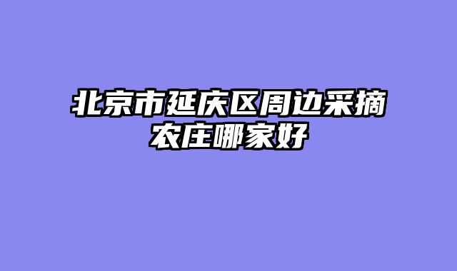 北京市延庆区周边采摘农庄哪家好