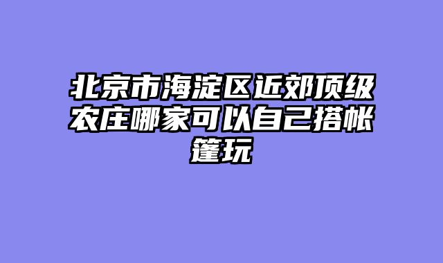 北京市海淀区近郊顶级农庄哪家可以自己搭帐篷玩