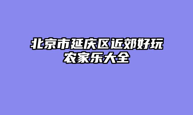 北京市延庆区近郊好玩农家乐大全