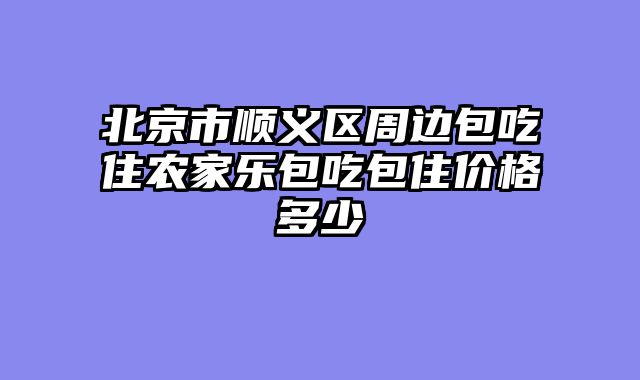 北京市顺义区周边包吃住农家乐包吃包住价格多少