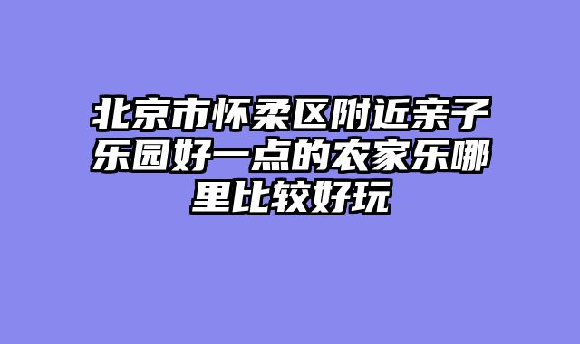 北京市怀柔区附近亲子乐园好一点的农家乐哪里比较好玩
