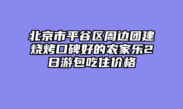 北京市平谷区周边团建烧烤口碑好的农家乐2日游包吃住价格