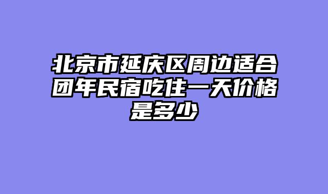 北京市延庆区周边适合团年民宿吃住一天价格是多少