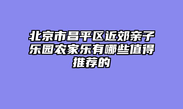 北京市昌平区近郊亲子乐园农家乐有哪些值得推荐的