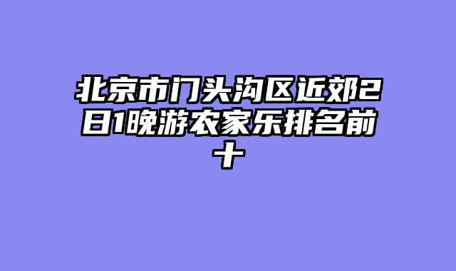 北京市门头沟区近郊2日1晚游农家乐排名前十