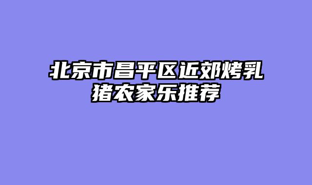 北京市昌平区近郊烤乳猪农家乐推荐